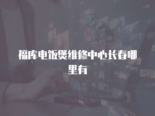 福庫(kù)電飯煲維修中心長(zhǎng)春哪里有
