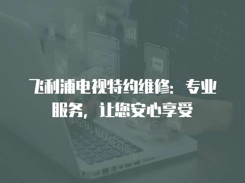 飛利浦電視特約維修：專業服務，讓您安心享受