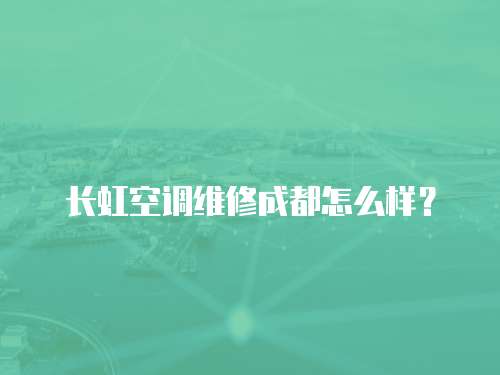 長虹空調維修成都怎么樣？