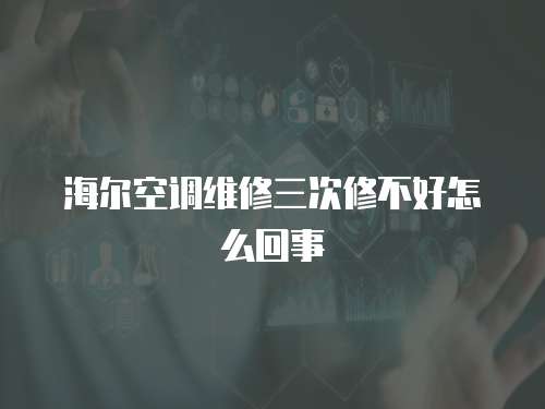 海爾空調維修三次修不好怎么回事
