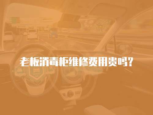 老板消毒柜維修費用貴嗎？