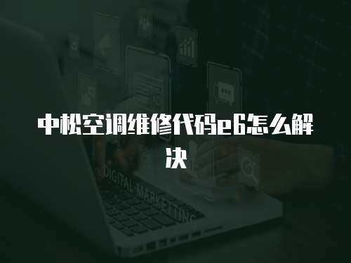 中松空調(diào)維修代碼e6怎么解決