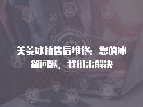美菱冰箱售后維修：您的冰箱問題，我們來解決