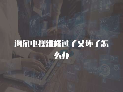 海爾電視維修過了又壞了怎么辦