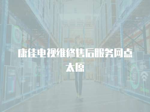 康佳電視維修售后服務網點太原