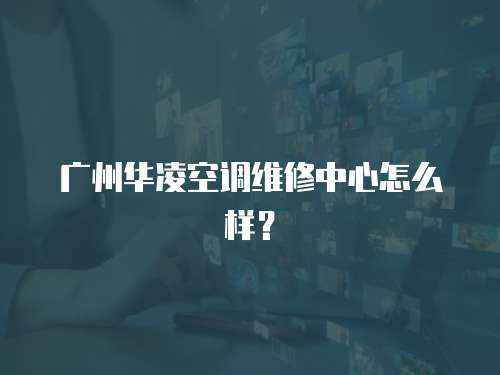廣州華凌空調(diào)維修中心怎么樣？
