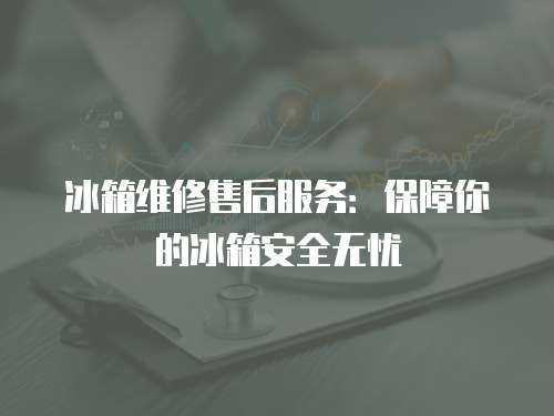 冰箱維修售后服務：保障你的冰箱安全無憂