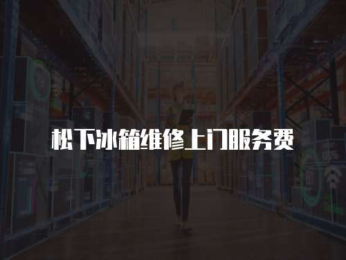 松下冰箱維修上門服務(wù)費