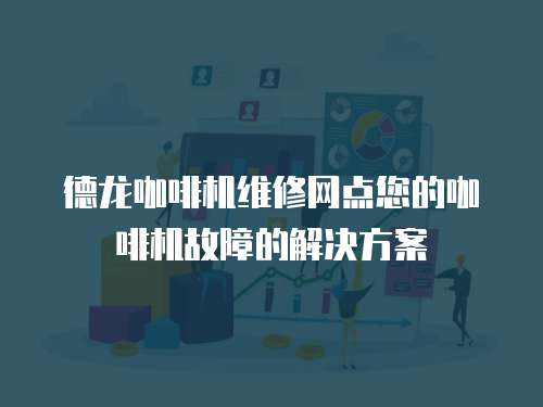 德龍咖啡機維修網點您的咖啡機故障的解決方案