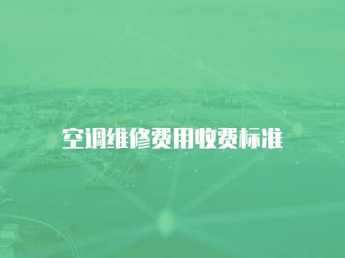 空調(diào)維修費(fèi)用收費(fèi)標(biāo)準(zhǔn)