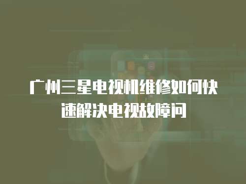 廣州三星電視機維修如何快速解決電視故障問