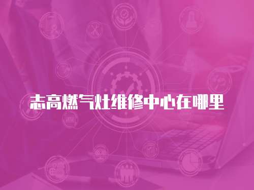 志高燃氣灶維修中心在哪里