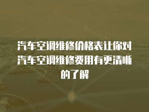 汽車空調維修價格表讓你對汽車空調維修費用有更清晰的了解
