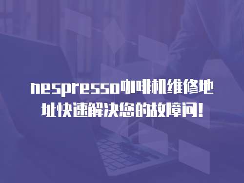 nespresso咖啡機維修地址快速解決您的故障問！