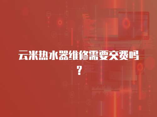 云米熱水器維修需要交費嗎？