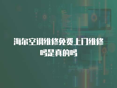 海爾空調維修免費上門維修嗎是真的嗎