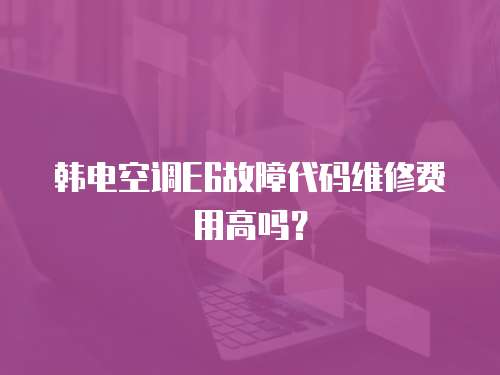 韓電空調(diào)E6故障代碼維修費(fèi)用高嗎？