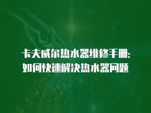 卡夫威爾熱水器維修手冊：如何快速解決熱水器問題