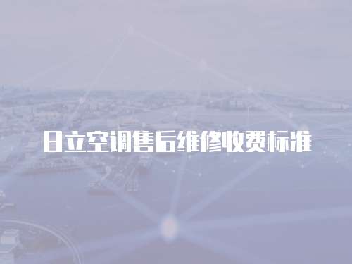 日立空調(diào)售后維修收費(fèi)標(biāo)準(zhǔn)
