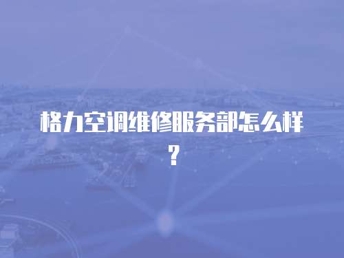 格力空調(diào)維修服務(wù)部怎么樣？