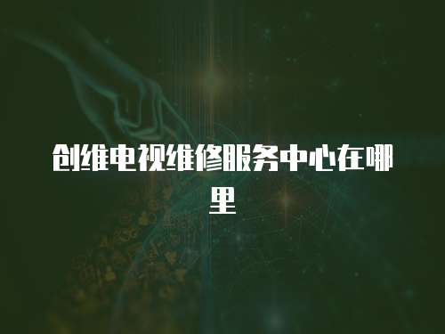 創(chuàng)維電視維修服務(wù)中心在哪里