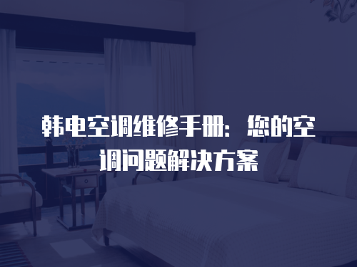 韓電空調(diào)維修手冊：您的空調(diào)問題解決方案