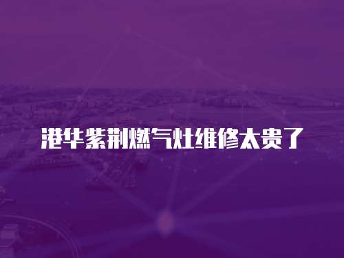港華紫荊燃氣灶維修太貴了