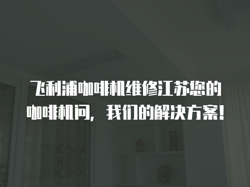 飛利浦咖啡機維修江蘇您的咖啡機問，我們的解決方案！