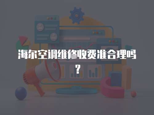 海爾空調維修收費準合理嗎？