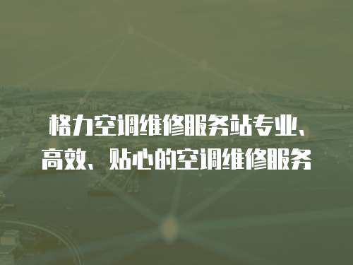 格力空調維修服務站專業、高效、貼心的空調維修服務
