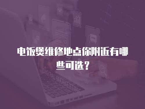 電飯煲維修地點(diǎn)你附近有哪些可選？