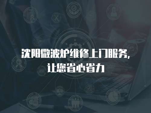 沈陽微波爐維修上門服務，讓您省心省力