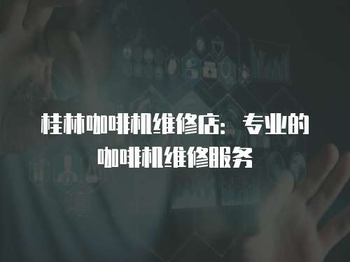 桂林咖啡機維修店：專業的咖啡機維修服務