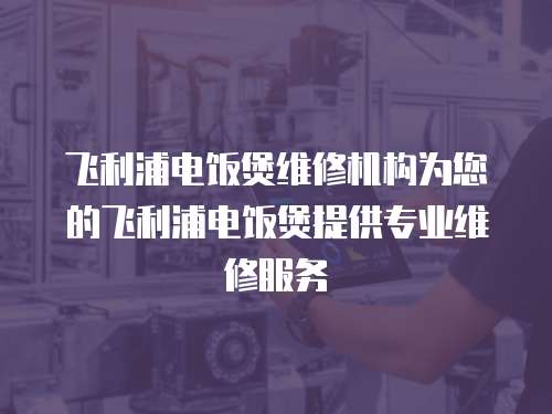 飛利浦電飯煲維修機(jī)構(gòu)為您的飛利浦電飯煲提供專(zhuān)業(yè)維修服務(wù)