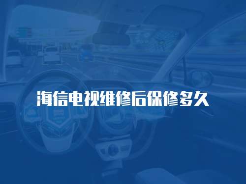 海信電視維修后保修多久
