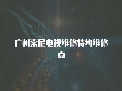 廣州索尼電視維修特約維修點