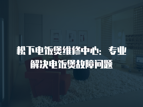 松下電飯煲維修中心：專業(yè)解決電飯煲故障問題