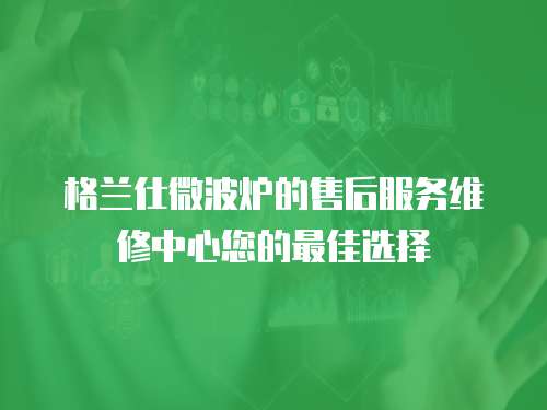 格蘭仕微波爐的售后服務維修中心您的最佳選擇