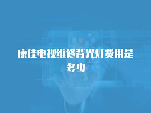 康佳電視維修背光燈費(fèi)用是多少