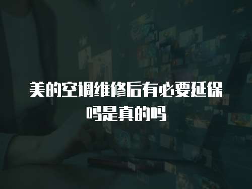 美的空調維修后有必要延保嗎是真的嗎