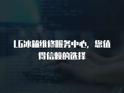 LG冰箱維修服務中心，您值得信賴的選擇