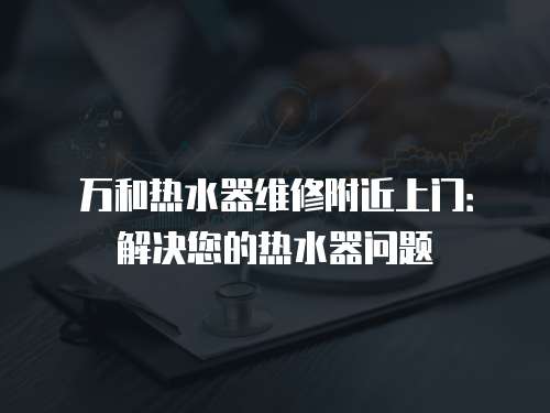 萬和熱水器維修附近上門：解決您的熱水器問題