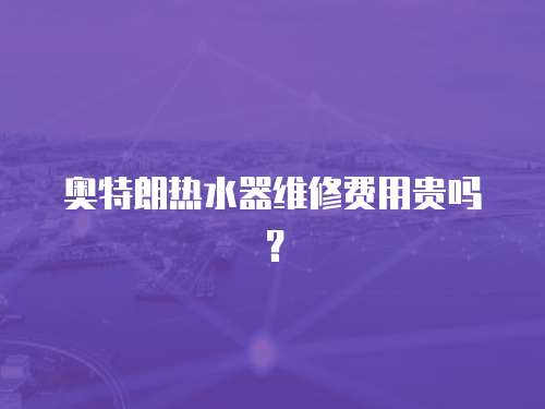 奧特朗熱水器維修費(fèi)用貴嗎？