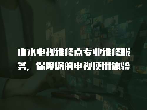 山水電視維修點(diǎn)專業(yè)維修服務(wù)，保障您的電視使用體驗