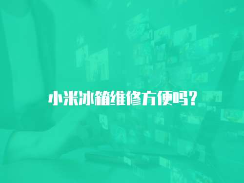 小米冰箱維修方便嗎？
