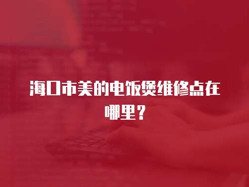 海口市美的電飯煲維修點在哪里？