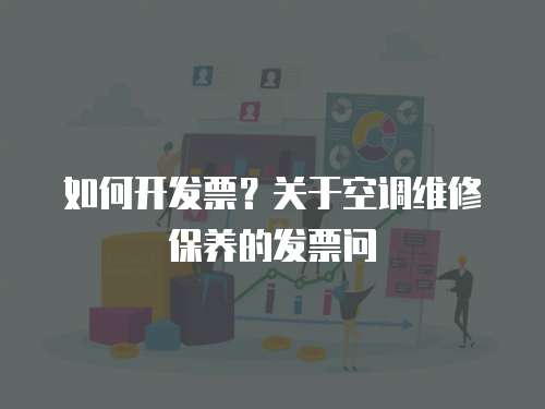 如何開(kāi)發(fā)票？關(guān)于空調(diào)維修保養(yǎng)的發(fā)票問(wèn)