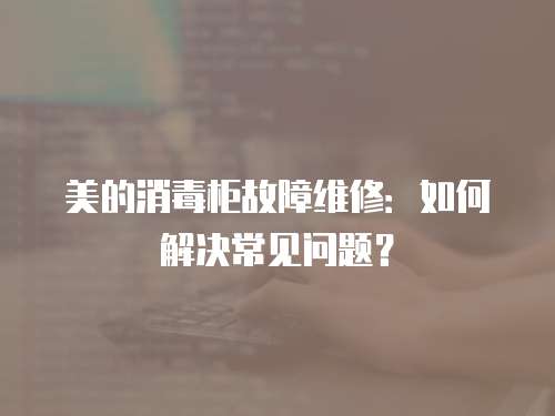 美的消毒柜故障維修：如何解決常見問題？