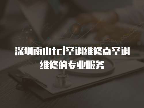 深圳南山tcl空調(diào)維修點空調(diào)維修的專業(yè)服務(wù)