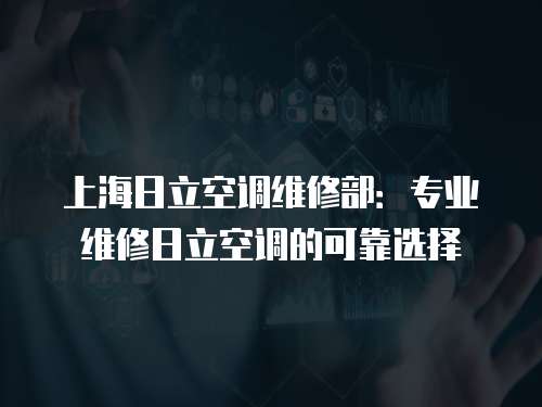 上海日立空調維修部：專業維修日立空調的可靠選擇